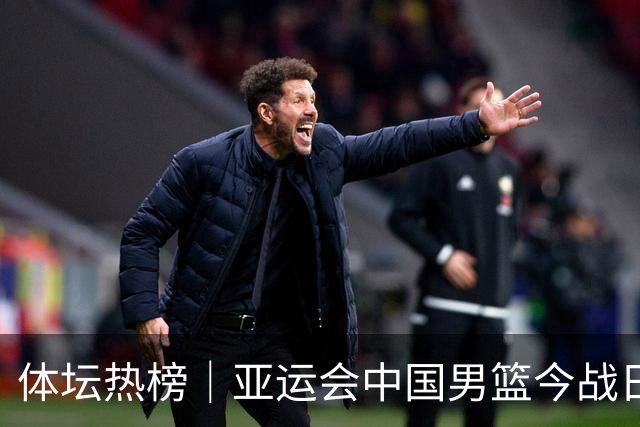 体坛热榜｜亚运会中国男篮今战日本，中国女篮世界排名降至第七